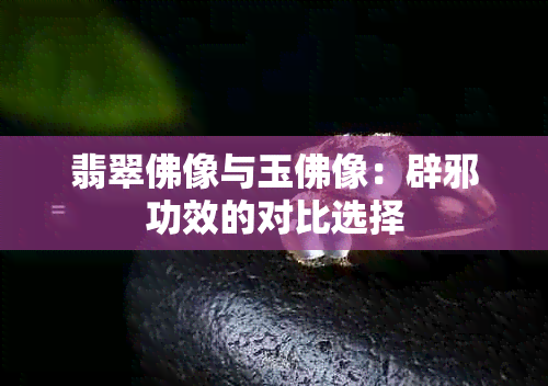 翡翠佛像与玉佛像：辟邪功效的对比选择