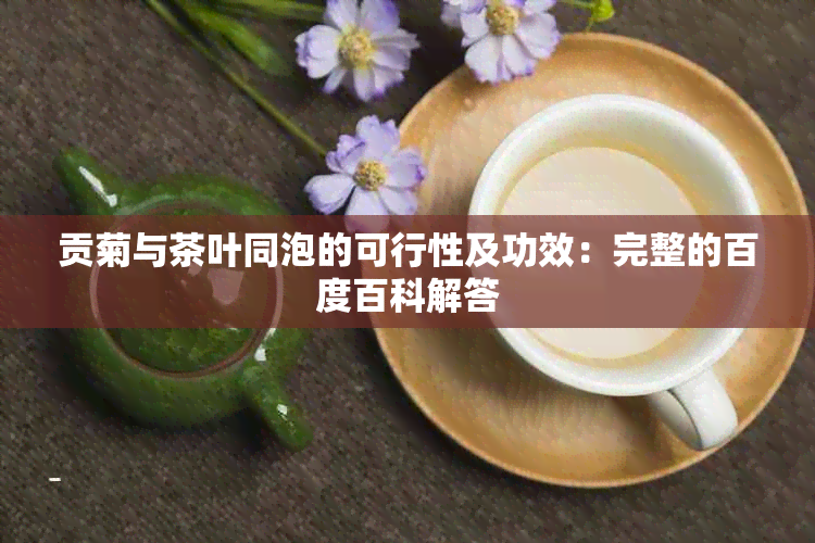 贡菊与茶叶同泡的可行性及功效：完整的百度百科解答