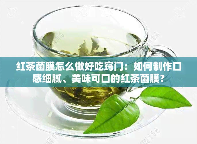 红茶菌膜怎么做好吃窍门：如何制作口感细腻、美味可口的红茶菌膜？