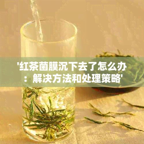 '红茶菌膜沉下去了怎么办：解决方法和处理策略'