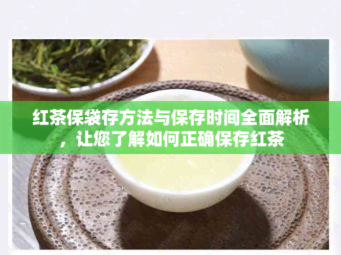 红茶保袋存方法与保存时间全面解析，让您了解如何正确保存红茶