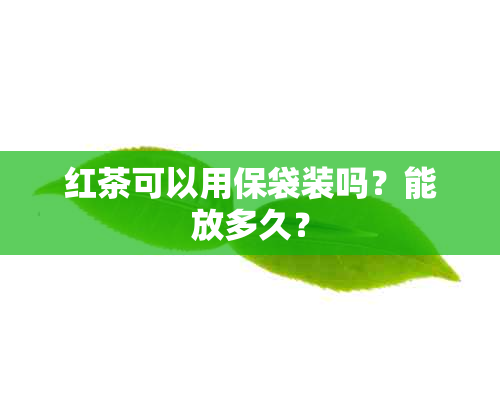 红茶可以用保袋装吗？能放多久？