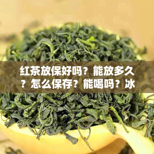 红茶放保好吗？能放多久？怎么保存？能喝吗？冰箱保室保质多久？