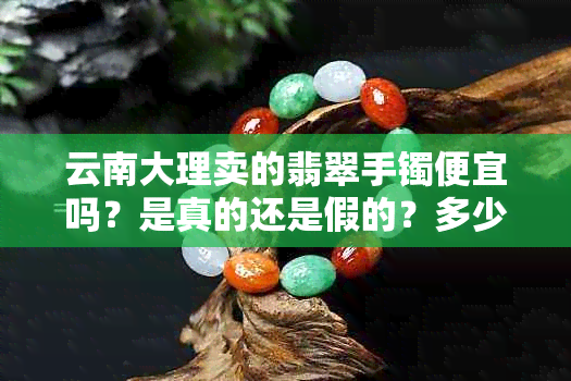 云南大理卖的翡翠手镯便宜吗？是真的还是假的？多少钱？