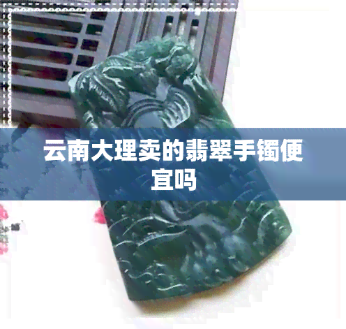 云南大理卖的翡翠手镯便宜吗