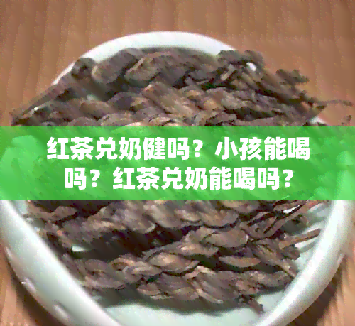 红茶兑奶健吗？小孩能喝吗？红茶兑奶能喝吗？