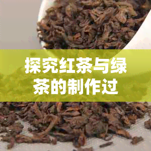 探究红茶与绿茶的制作过程：它们是如何融合在一起的？