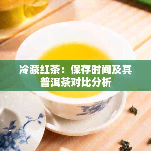 冷藏红茶：保存时间及其普洱茶对比分析