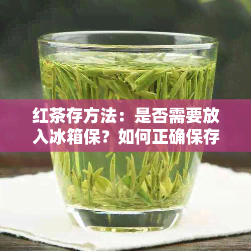 红茶存方法：是否需要放入冰箱保？如何正确保存红茶以保持其品质？