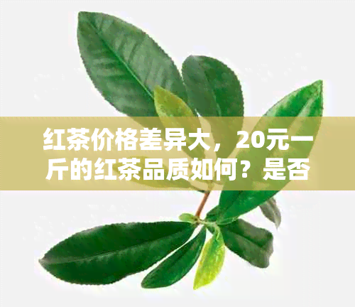 红茶价格差异大，20元一斤的红茶品质如何？是否值得购买与品尝？