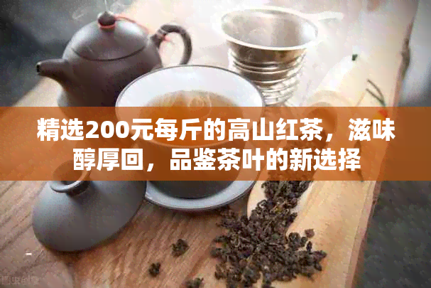 精选200元每斤的高山红茶，滋味醇厚回，品鉴茶叶的新选择