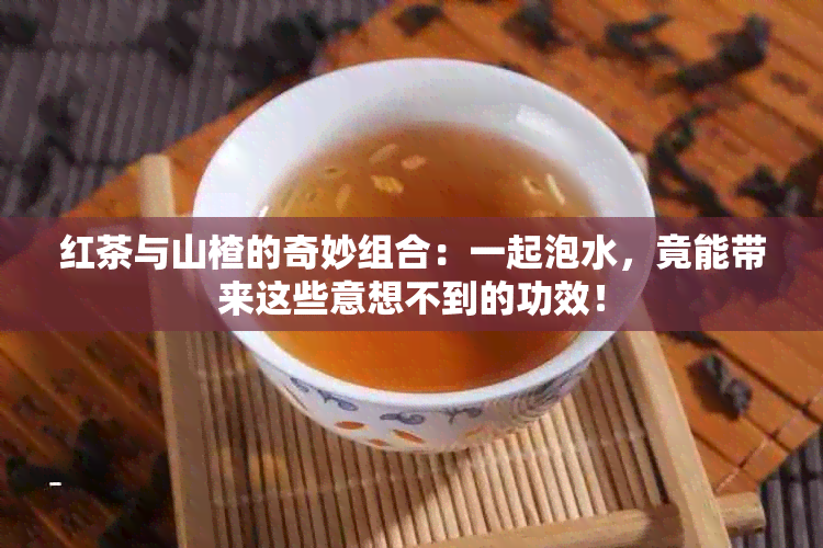 红茶与山楂的奇妙组合：一起泡水，竟能带来这些意想不到的功效！