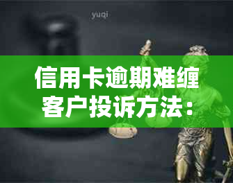 信用卡逾期难缠客户投诉方法：如何应对及投诉电话？