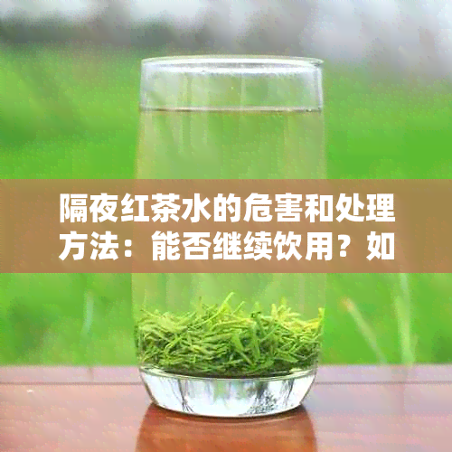 隔夜红茶水的危害和处理方法：能否继续饮用？如何消除异味？