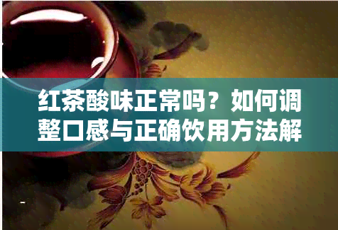 红茶酸味正常吗？如何调整口感与正确饮用方法解析