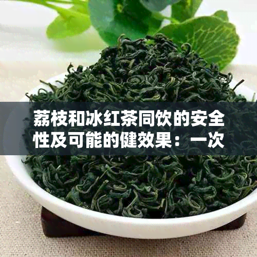 荔枝和冰红茶同饮的安全性及可能的健效果：一次全面的分析与讨论