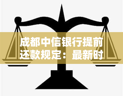 成都中信银行提前还款规定：最新时间与房贷要求详解