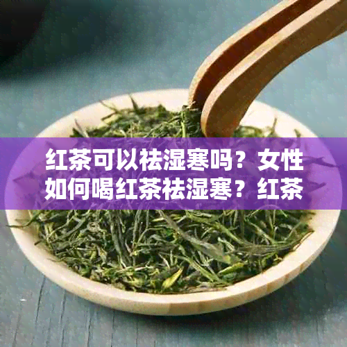 红茶可以祛湿寒吗？女性如何喝红茶祛湿寒？红茶是否能去湿气和寒气？