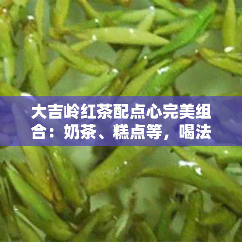 大吉岭红茶配点心完美组合：奶茶、糕点等，喝法、需加奶一应俱全！