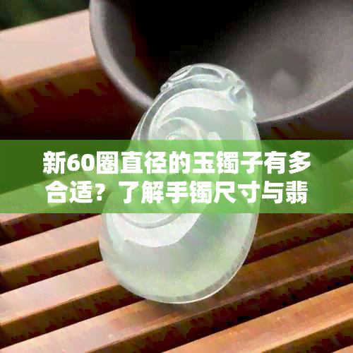 新60圈直径的玉镯子有多合适？了解手镯尺寸与翡翠选择的关系