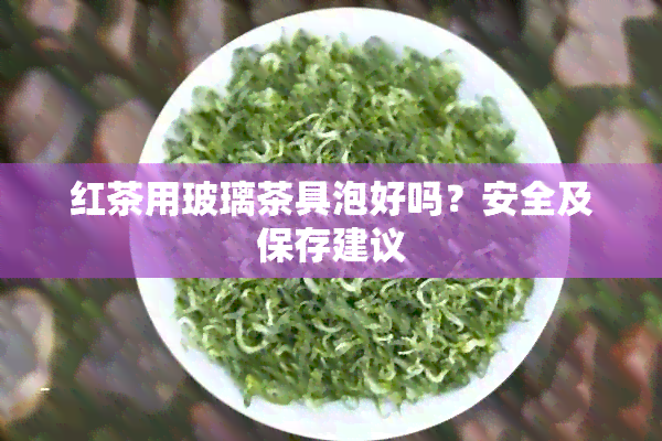 红茶用玻璃茶具泡好吗？安全及保存建议