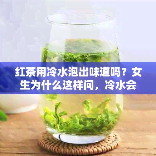 红茶用冷水泡出味道吗？女生为什么这样问，冷水会改变红茶的颜色吗？