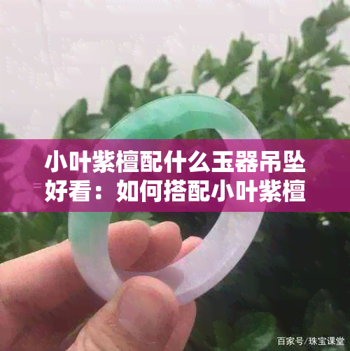 小叶紫檀配什么玉器吊坠好看：如何搭配小叶紫檀和玉器，提升整体品味？