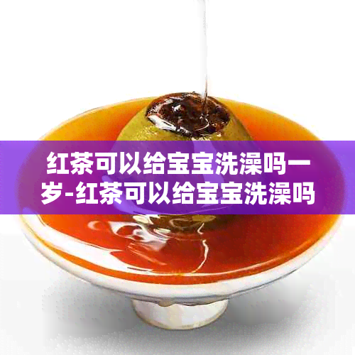 红茶可以给宝宝洗澡吗一岁-红茶可以给宝宝洗澡吗一岁半