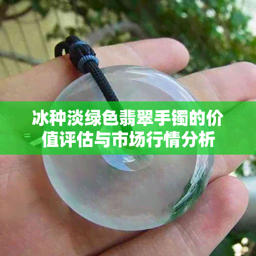 冰种淡绿色翡翠手镯的价值评估与市场行情分析