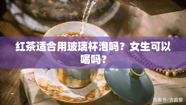 红茶适合用玻璃杯泡吗？女生可以喝吗？