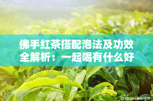 佛手红茶搭配泡法及功效全解析：一起喝有什么好处？