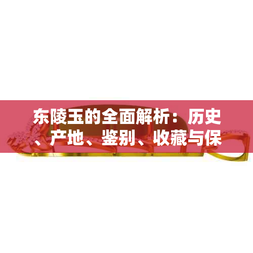 东陵玉的全面解析：历史、产地、鉴别、收藏与保养