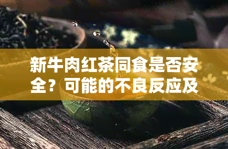 新牛肉红茶同食是否安全？可能的不良反应及中预防方法全面解析