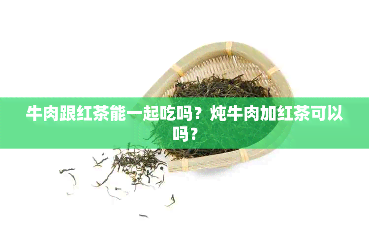 牛肉跟红茶能一起吃吗？炖牛肉加红茶可以吗？