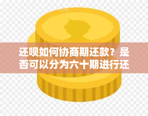 还呗如何协商期还款？是否可以分为六十期进行还款？