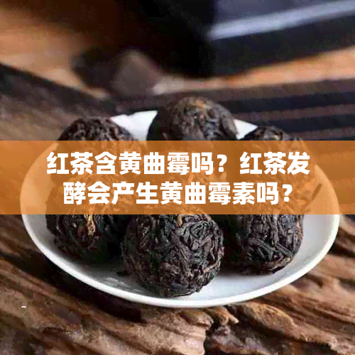 红茶含黄曲霉吗？红茶发酵会产生黄曲霉素吗？