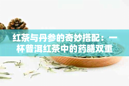 红茶与丹参的奇妙搭配：一杯普洱红茶中的膳双重奏