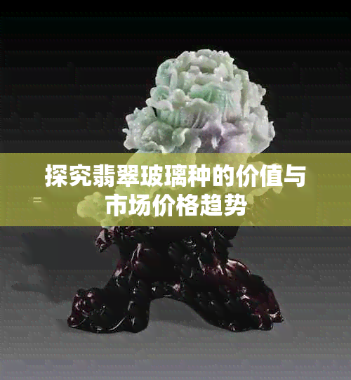 探究翡翠玻璃种的价值与市场价格趋势