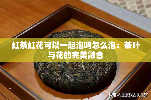 红茶红花可以一起泡吗怎么泡：茶叶与花的完美融合