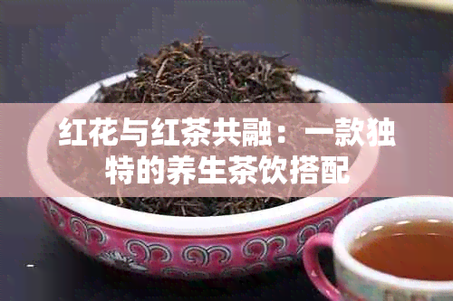 红花与红茶共融：一款独特的养生茶饮搭配