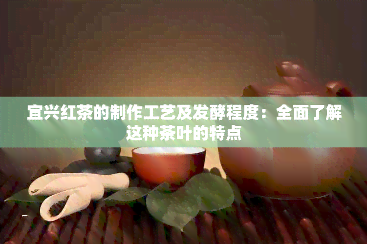 宜兴红茶的制作工艺及发酵程度：全面了解这种茶叶的特点