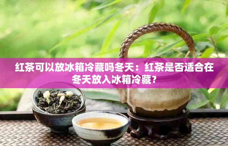 红茶可以放冰箱冷藏吗冬天：红茶是否适合在冬天放入冰箱冷藏？