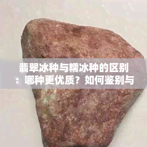 翡翠冰种与糯冰种的区别：哪种更优质？如何鉴别与挑选？