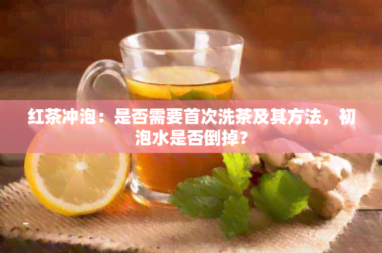 红茶冲泡：是否需要首次洗茶及其方法，初泡水是否倒掉？