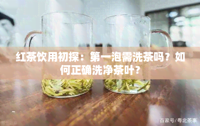 红茶饮用初探：之一泡需洗茶吗？如何正确洗净茶叶？