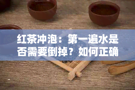 红茶冲泡：之一遍水是否需要倒掉？如何正确泡红茶以获得口感