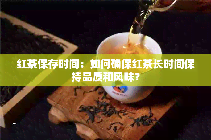 红茶保存时间：如何确保红茶长时间保持品质和风味？