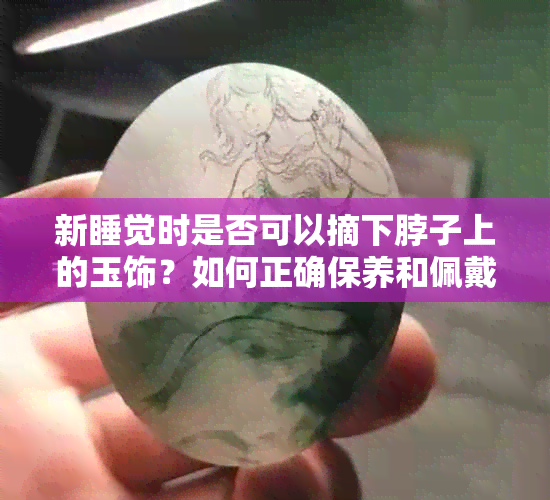 新睡觉时是否可以摘下脖子上的玉饰？如何正确保养和佩戴玉石饰品？