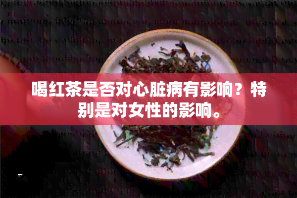 喝红茶是否对心脏病有影响？特别是对女性的影响。