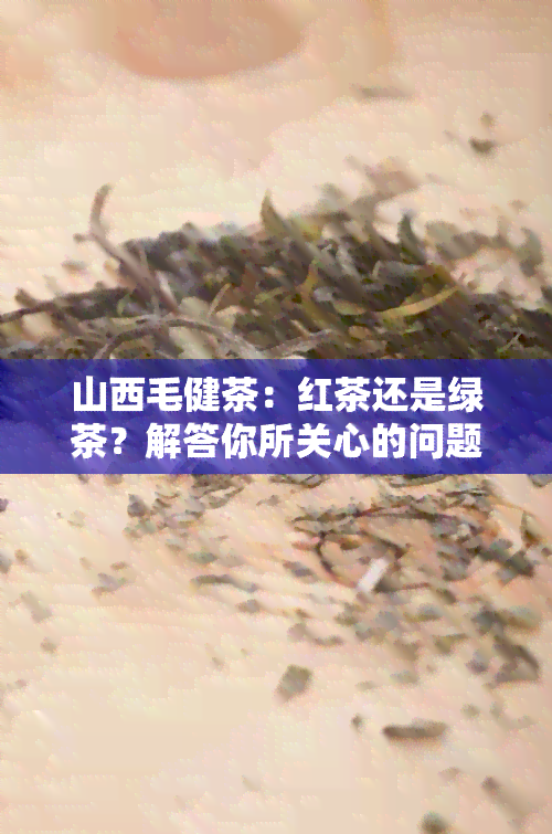 山西毛健茶：红茶还是绿茶？解答你所关心的问题